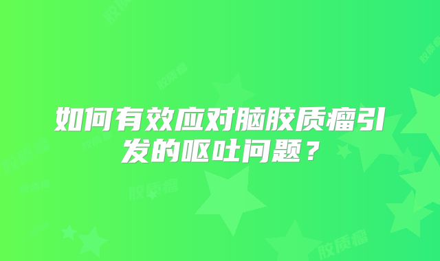 如何有效应对脑胶质瘤引发的呕吐问题？