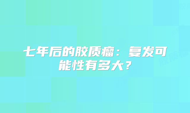 七年后的胶质瘤：复发可能性有多大？