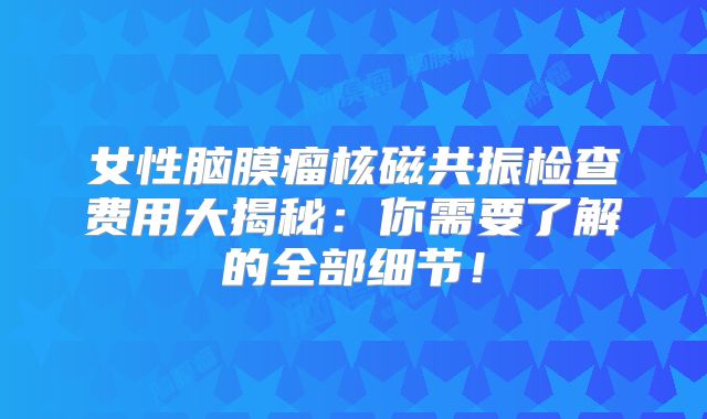 女性脑膜瘤核磁共振检查费用大揭秘：你需要了解的全部细节！