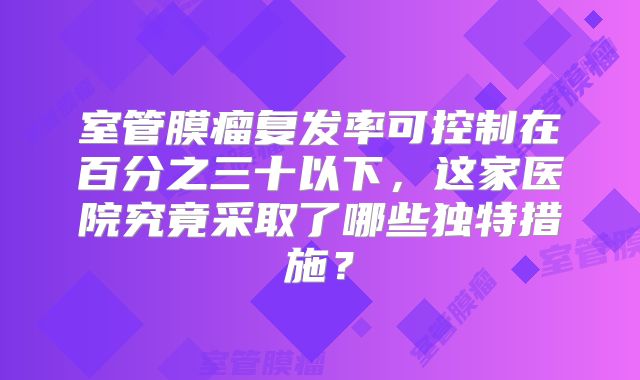 室管膜瘤复发率可控制在百分之三十以下，这家医院究竟采取了哪些独特措施？