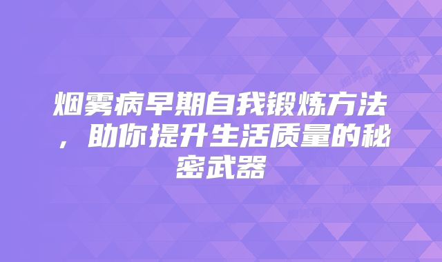 烟雾病早期自我锻炼方法，助你提升生活质量的秘密武器