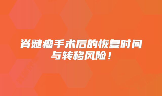 脊髓瘤手术后的恢复时间与转移风险！