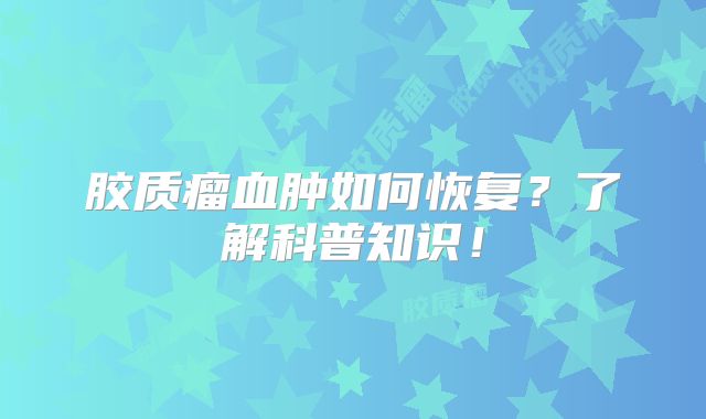 胶质瘤血肿如何恢复？了解科普知识！