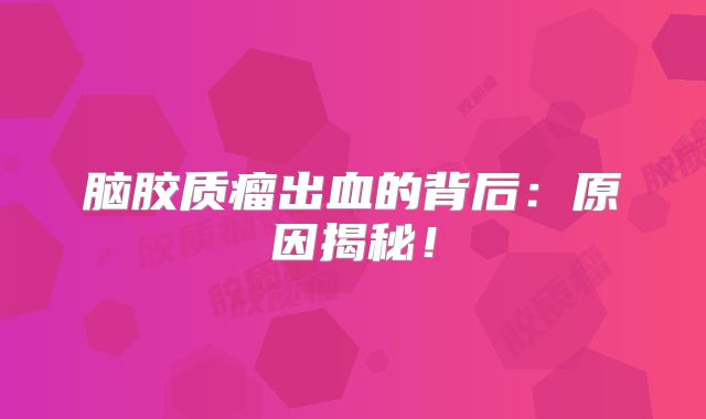 脑胶质瘤出血的背后：原因揭秘！