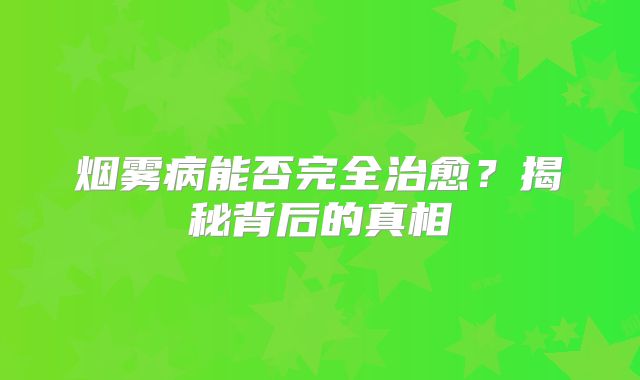烟雾病能否完全治愈？揭秘背后的真相