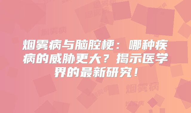 烟雾病与脑腔梗：哪种疾病的威胁更大？揭示医学界的最新研究！
