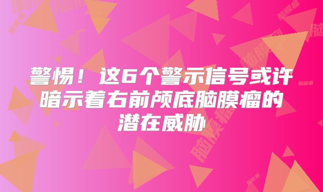 警惕！这6个警示信号或许暗示着右前颅底脑膜瘤的潜在威胁