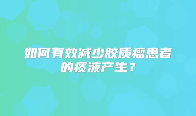如何有效减少胶质瘤患者的痰液产生？