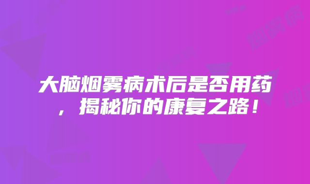 大脑烟雾病术后是否用药，揭秘你的康复之路！