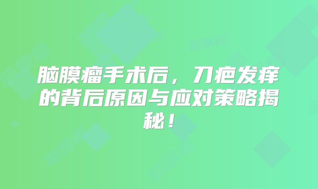 脑膜瘤手术后，刀疤发痒的背后原因与应对策略揭秘！