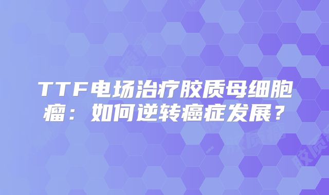 TTF电场治疗胶质母细胞瘤：如何逆转癌症发展？