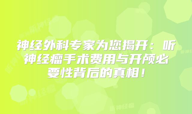 神经外科专家为您揭开：听神经瘤手术费用与开颅必要性背后的真相！