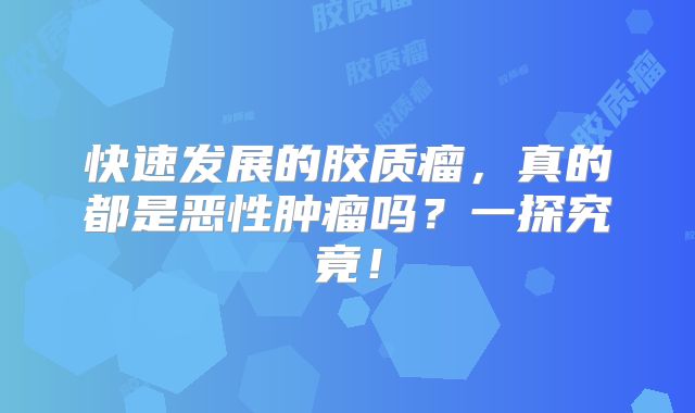 快速发展的胶质瘤，真的都是恶性肿瘤吗？一探究竟！
