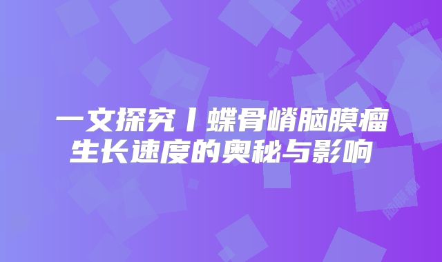 一文探究丨蝶骨嵴脑膜瘤生长速度的奥秘与影响