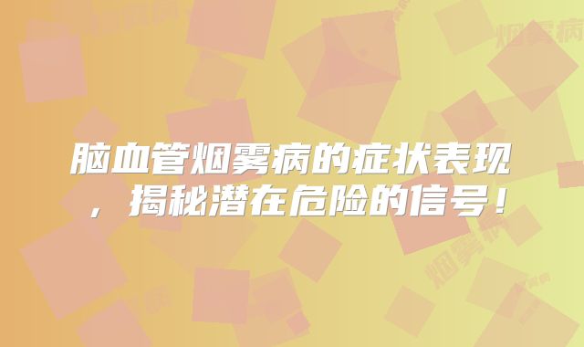 脑血管烟雾病的症状表现，揭秘潜在危险的信号！