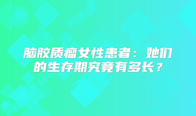 脑胶质瘤女性患者：她们的生存期究竟有多长？