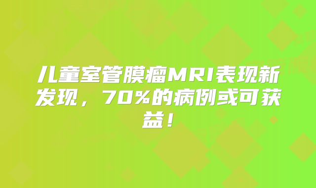 儿童室管膜瘤MRI表现新发现，70%的病例或可获益！