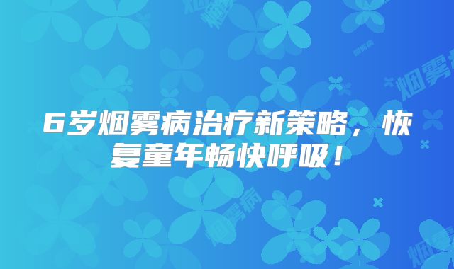 6岁烟雾病治疗新策略，恢复童年畅快呼吸！