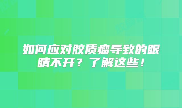 如何应对胶质瘤导致的眼睛不开？了解这些！