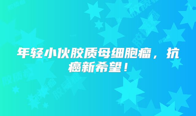年轻小伙胶质母细胞瘤，抗癌新希望！
