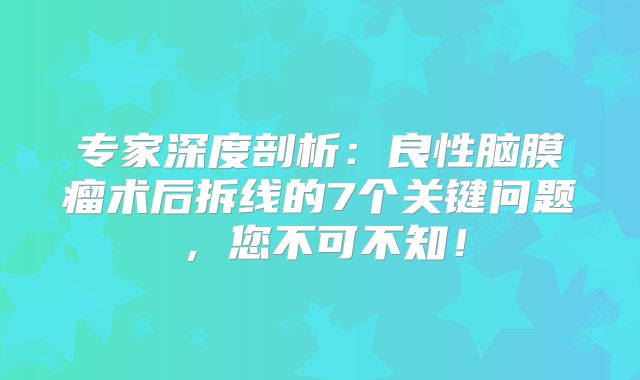 专家深度剖析：良性脑膜瘤术后拆线的7个关键问题，您不可不知！