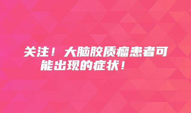 关注！大脑胶质瘤患者可能出现的症状！  