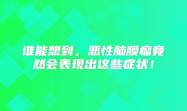 谁能想到，恶性脑膜瘤竟然会表现出这些症状！