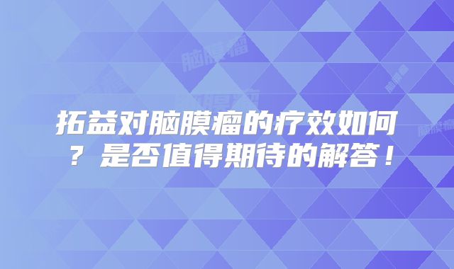 拓益对脑膜瘤的疗效如何？是否值得期待的解答！