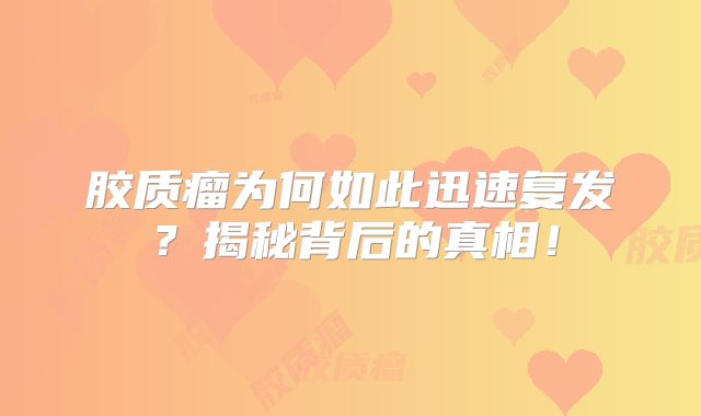 胶质瘤为何如此迅速复发？揭秘背后的真相！