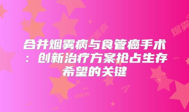 合并烟雾病与食管癌手术：创新治疗方案抢占生存希望的关键