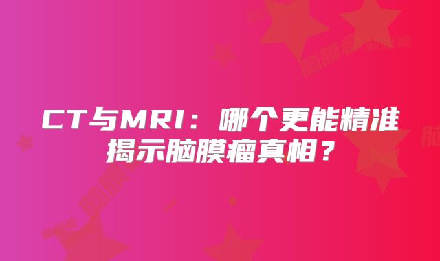 CT与MRI：哪个更能精准揭示脑膜瘤真相？