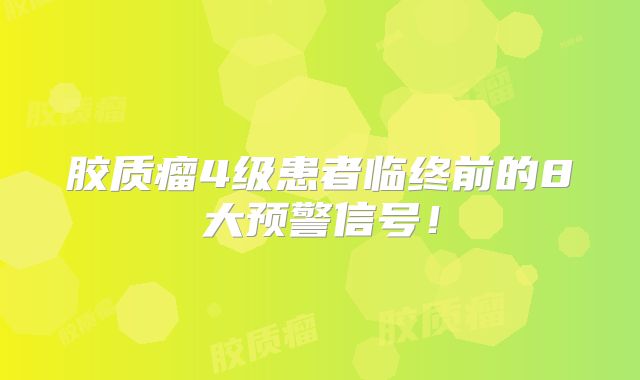 胶质瘤4级患者临终前的8大预警信号！