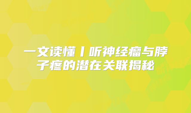 一文读懂丨听神经瘤与脖子疼的潜在关联揭秘