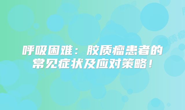 呼吸困难：胶质瘤患者的常见症状及应对策略！