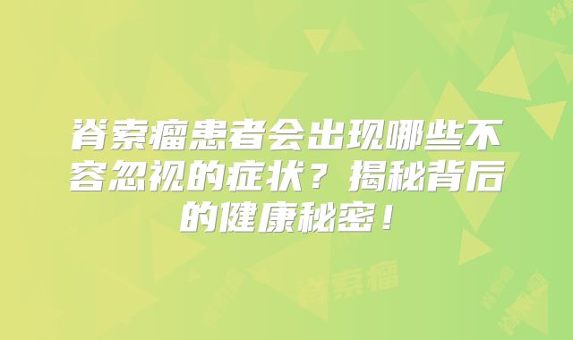 脊索瘤患者会出现哪些不容忽视的症状？揭秘背后的健康秘密！