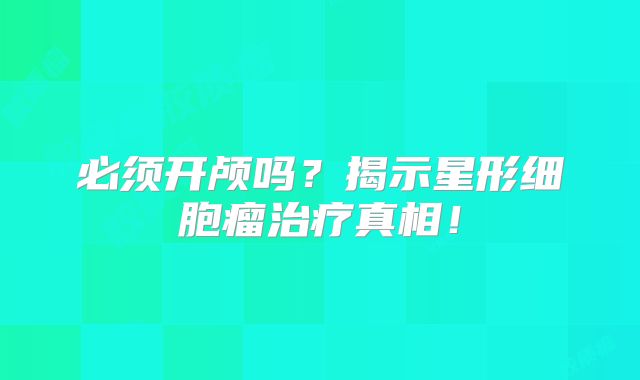 必须开颅吗？揭示星形细胞瘤治疗真相！
