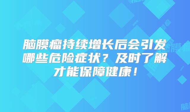 脑膜瘤持续增长后会引发哪些危险症状？及时了解才能保障健康！