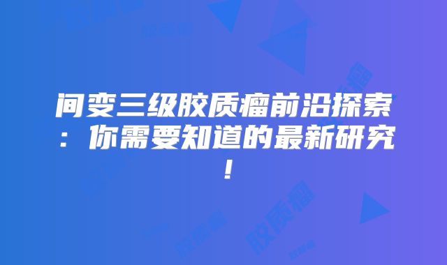 间变三级胶质瘤前沿探索：你需要知道的最新研究！