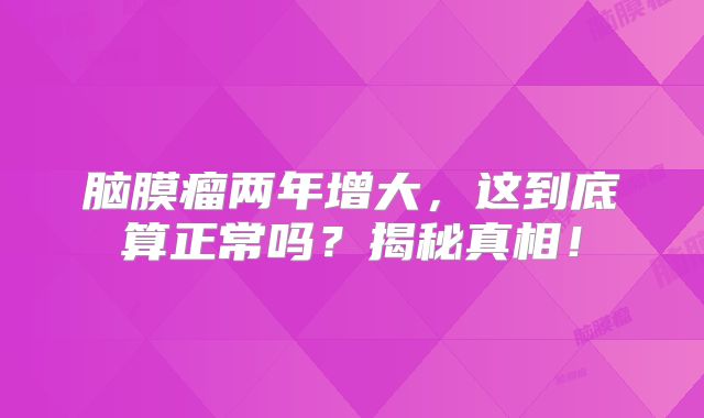 脑膜瘤两年增大，这到底算正常吗？揭秘真相！