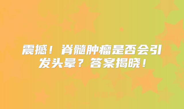 震撼！脊髓肿瘤是否会引发头晕？答案揭晓！