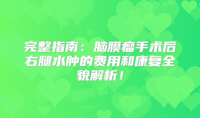 完整指南：脑膜瘤手术后右腿水肿的费用和康复全貌解析！