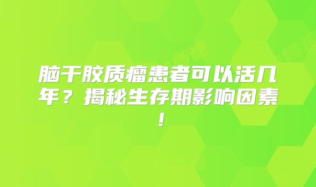 脑干胶质瘤患者可以活几年？揭秘生存期影响因素！