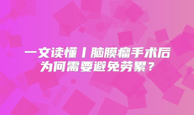 一文读懂丨脑膜瘤手术后为何需要避免劳累？