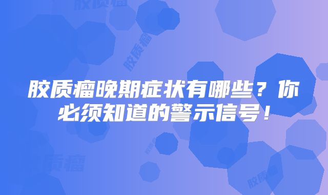 胶质瘤晚期症状有哪些？你必须知道的警示信号！