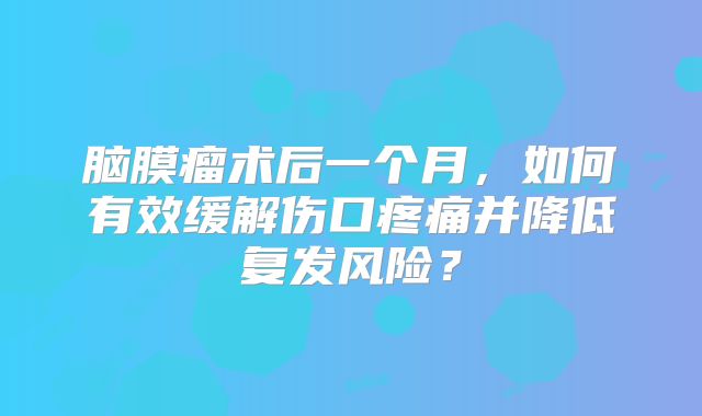 脑膜瘤术后一个月，如何有效缓解伤口疼痛并降低复发风险？