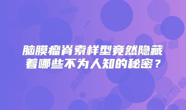 脑膜瘤脊索样型竟然隐藏着哪些不为人知的秘密？