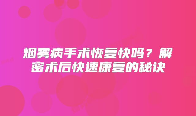 烟雾病手术恢复快吗？解密术后快速康复的秘诀
