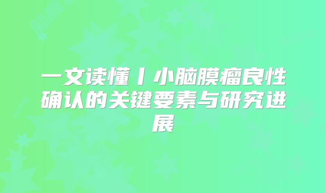 一文读懂丨小脑膜瘤良性确认的关键要素与研究进展