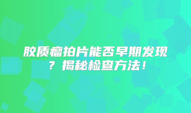 胶质瘤拍片能否早期发现？揭秘检查方法！