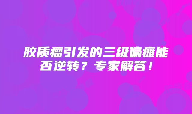 胶质瘤引发的三级偏瘫能否逆转？专家解答！